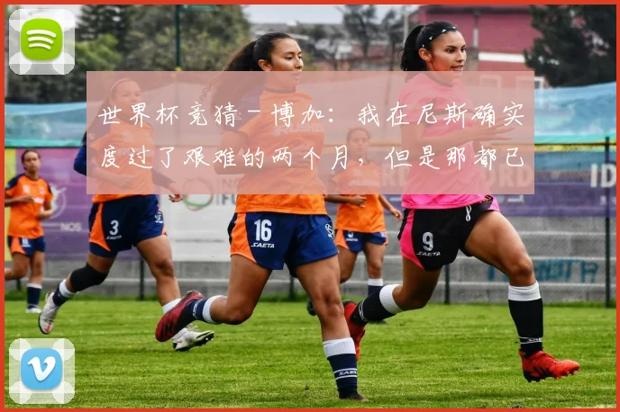 世界杯竞猜 - 博加：我在尼斯确实度过了艰难的两个月，但是那都已经过去了