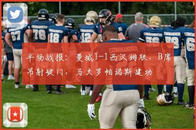 半场战报：曼城1-1西汉姆联，B席吊射破门，马夫罗帕诺斯建功