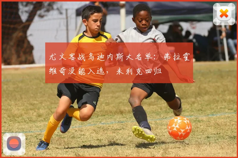 尤文客战乌迪内斯大名单：弗拉霍维奇没能入选，米利克回归