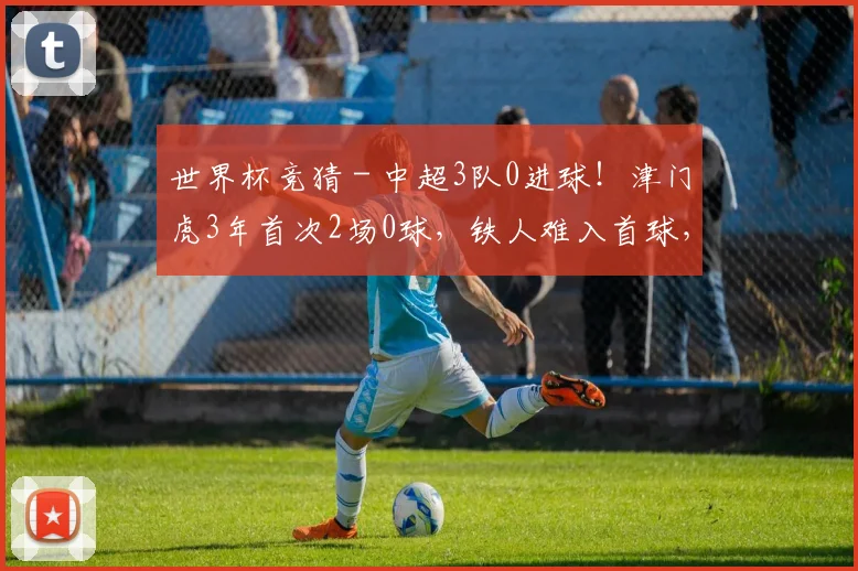 世界杯竞猜 - 中超3队0进球！津门虎3年首次2场0球，铁人难入首球，下轮正面PK