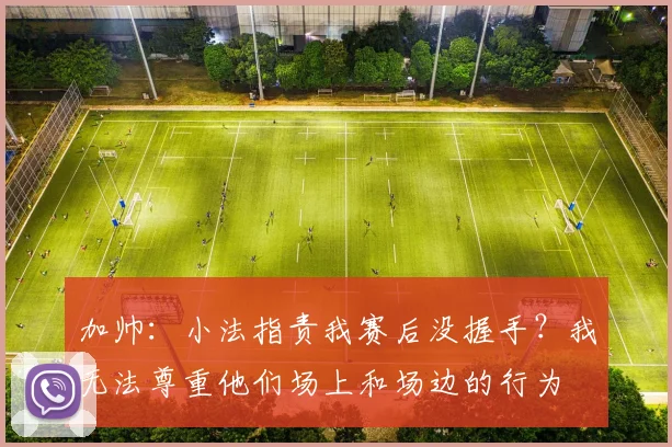 加帅：小法指责我赛后没握手？我无法尊重他们场上和场边的行为