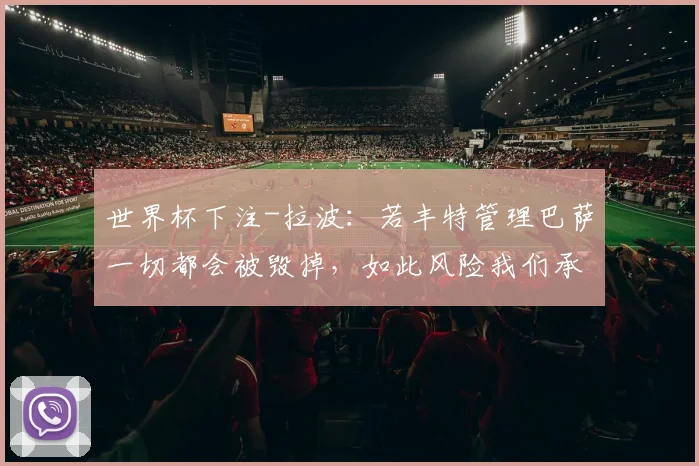 世界杯下注-拉波：若丰特管理巴萨一切都会被毁掉，如此风险我们承担不起